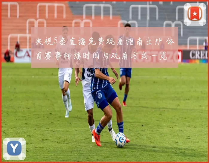 央视5套直播免费观看指南出炉 体育赛事转播时间与观看方式一览