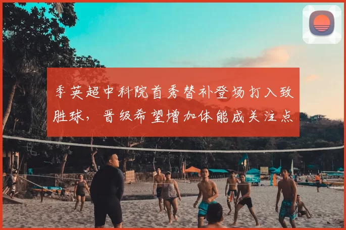 季英超中科院首秀替补登场打入致胜球,晋级希望增加体能成关注点