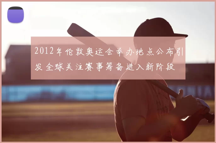 2012年伦敦奥运会举办地点公布引发全球关注赛事筹备进入新阶段