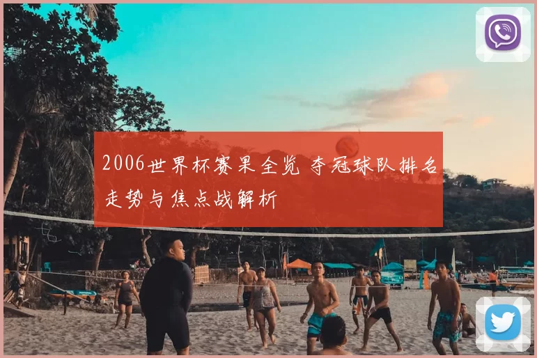 2006世界杯赛果全览 夺冠球队排名走势与焦点战解析