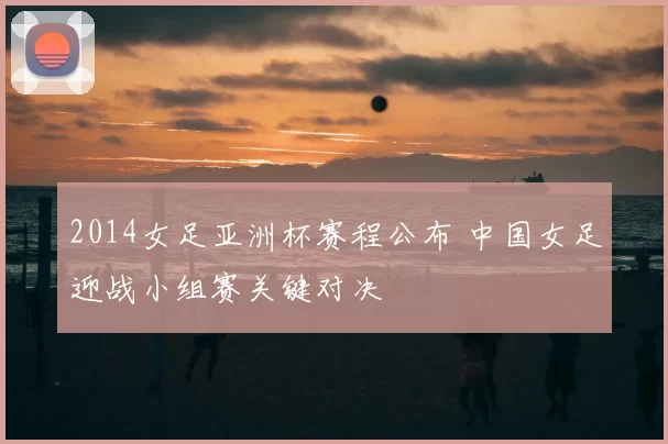 2014女足亚洲杯赛程公布 中国女足迎战小组赛关键对决
