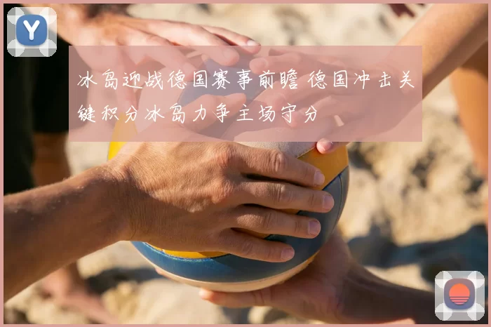 冰岛迎战德国赛事前瞻 德国冲击关键积分冰岛力争主场守分
