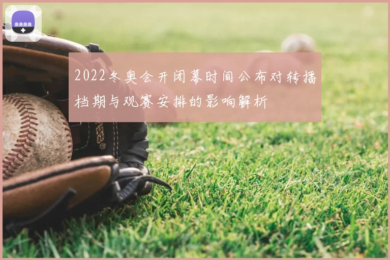 2022冬奥会开闭幕时间公布对转播档期与观赛安排的影响解析