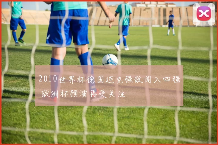 2010世界杯德国连克强敌闯入四强 欧洲杯预演再受关注