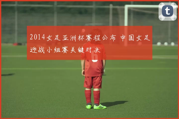 2014女足亚洲杯赛程公布 中国女足迎战小组赛关键对决