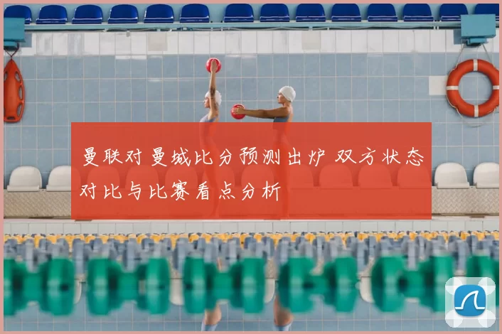 曼联对曼城比分预测出炉 双方状态对比与比赛看点分析