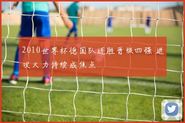 2010世界杯德国队连胜晋级四强 进攻火力持续成焦点
