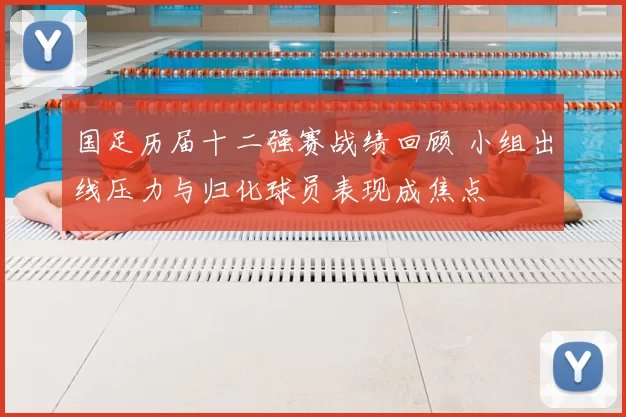国足历届十二强赛战绩回顾 小组出线压力与归化球员表现成焦点