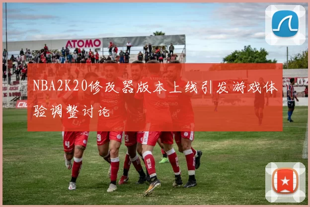 NBA2K20修改器版本上线引发游戏体验调整讨论