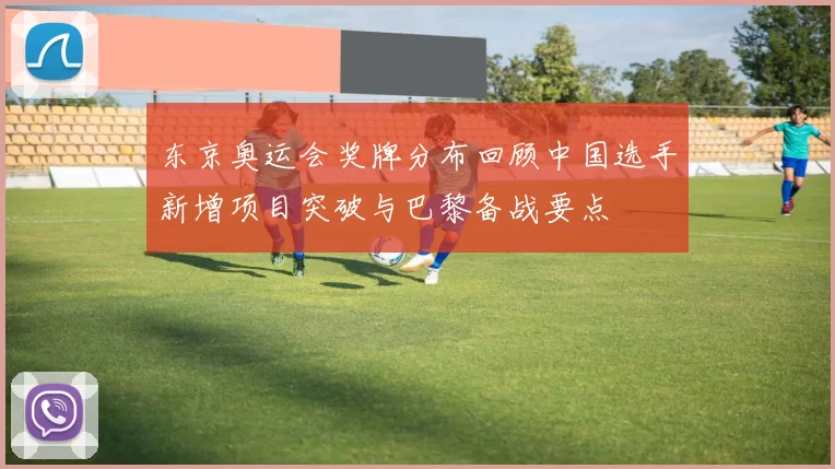 东京奥运会奖牌分布回顾中国选手新增项目突破与巴黎备战要点