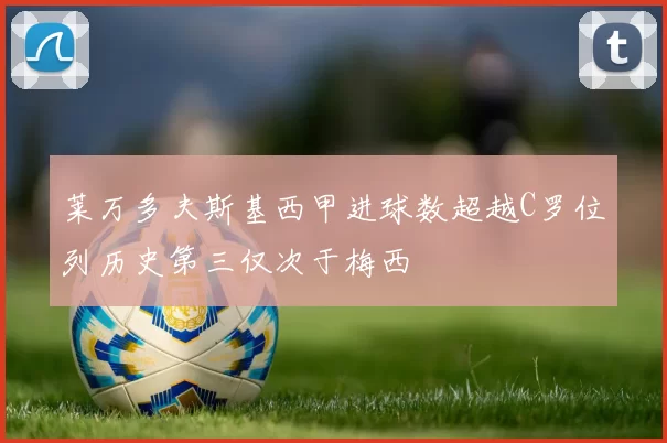 莱万多夫斯基西甲进球数超越C罗位列历史第三仅次于梅西