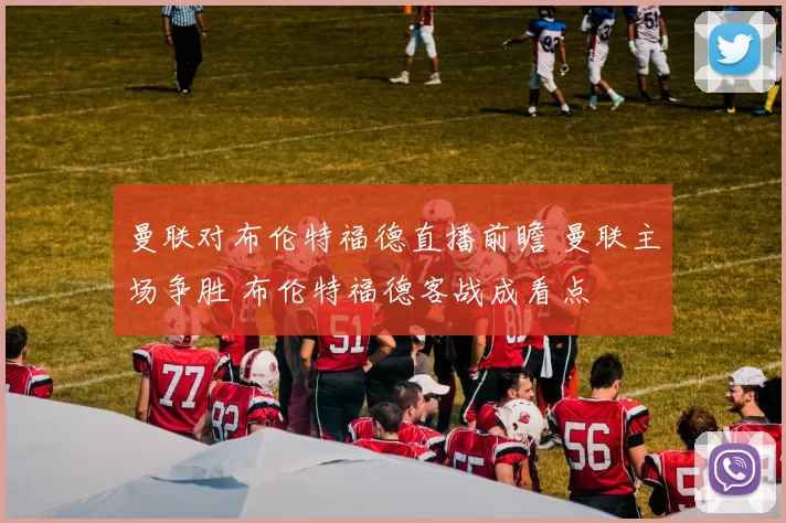 曼联对布伦特福德直播前瞻 曼联主场争胜 布伦特福德客战成看点