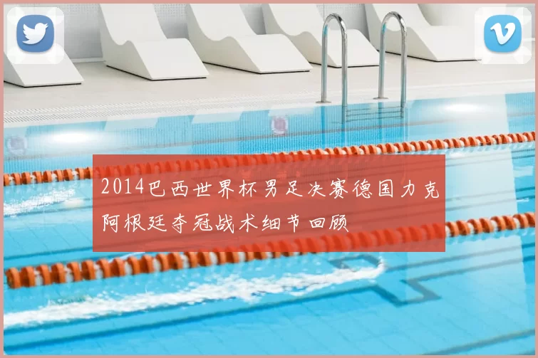 2014巴西世界杯男足决赛德国力克阿根廷夺冠战术细节回顾