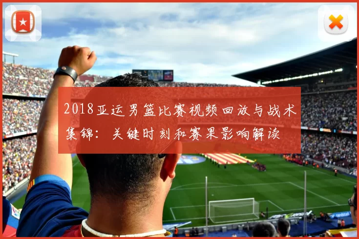 2018亚运男篮比赛视频回放与战术集锦:关键时刻和赛果影响解读