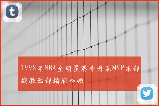 1998年NBA全明星赛乔丹获MVP东部战胜西部精彩回顾