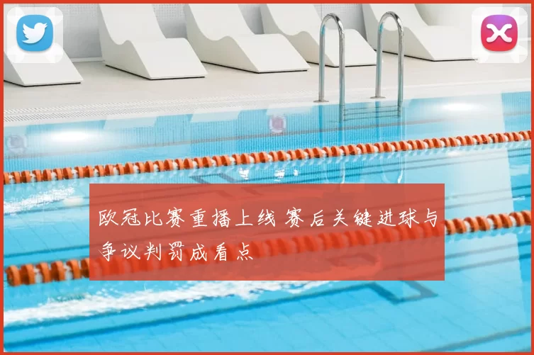 欧冠比赛重播上线 赛后关键进球与争议判罚成看点