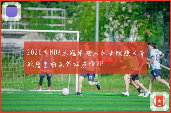 2020年NBA总冠军湖人队击败热火夺冠詹皇斩获第四座FMVP