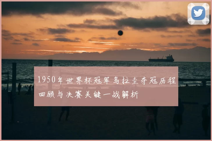 1950年世界杯冠军乌拉圭夺冠历程回顾与决赛关键一战解析